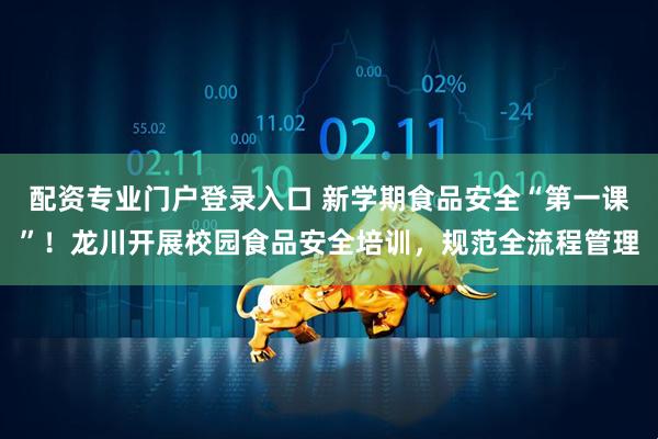 配资专业门户登录入口 新学期食品安全“第一课”!龙川开展校园食品安全培训,规范全流程管理