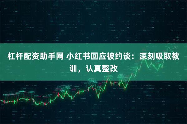 杠杆配资助手网 小红书回应被约谈:深刻吸取教训,认真整改