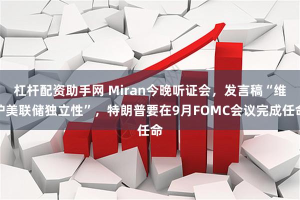 杠杆配资助手网 Miran今晚听证会,发言稿“维护美联储独立性”,特朗普要在9月FOMC会议完成任命