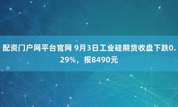 配资门户网平台官网 9月3日工业硅期货收盘下跌0.29%,报8490元