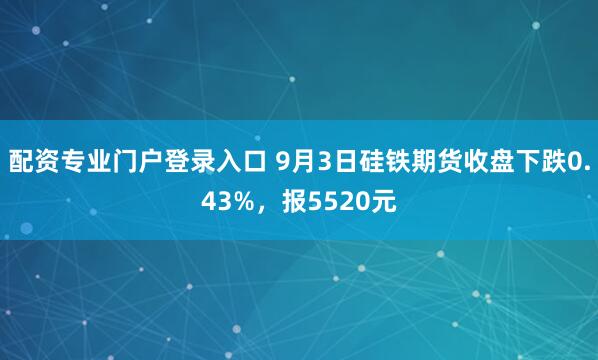 配资专业门户登录入口 9月3日硅铁期货收盘下跌0.43%,报5520元