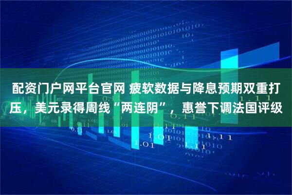 配资门户网平台官网 疲软数据与降息预期双重打压,美元录得周线“两连阴”,惠誉下调法国评级