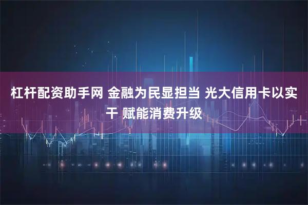 杠杆配资助手网 金融为民显担当 光大信用卡以实干 赋能消费升级