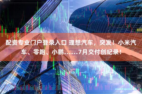 配资专业门户登录入口 理想汽车,突发!小米汽车、零跑、小鹏……7月交付创纪录!