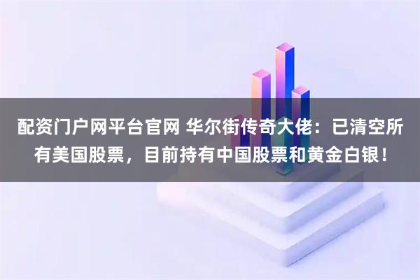 配资门户网平台官网 华尔街传奇大佬:已清空所有美国股票,目前持有中国股票和黄金白银!