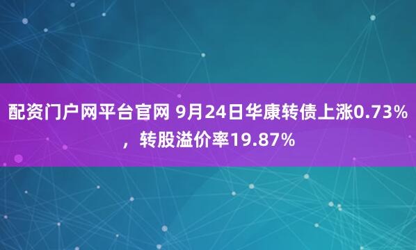 配资门户网平台官网 9月24日华康转债上涨0.73%,转股溢价率19.87%