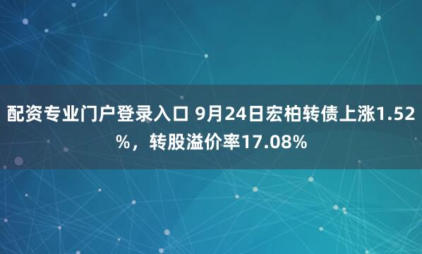 配资专业门户登录入口 9月24日宏柏转债上涨1.52%,转股溢价率17.08%
