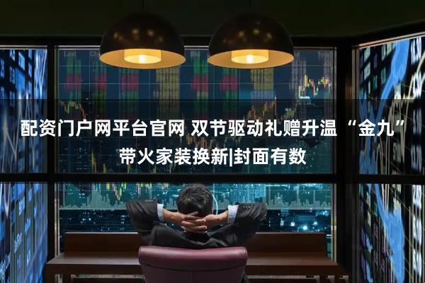 配资门户网平台官网 双节驱动礼赠升温 “金九”带火家装换新|封面有数