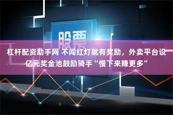 杠杆配资助手网 不闯红灯就有奖励,外卖平台设亿元奖金池鼓励骑手“慢下来赚更多”