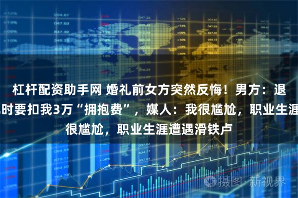 杠杆配资助手网 婚礼前女方突然反悔!男方:退20万元彩礼时要扣我3万“拥抱费”,媒人:我很尴尬,职业生涯遭遇滑铁卢