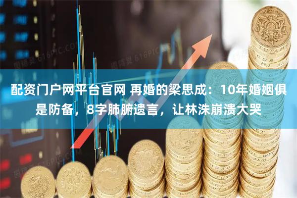 配资门户网平台官网 再婚的梁思成:10年婚姻俱是防备,8字肺腑遗言,让林洙崩溃大哭