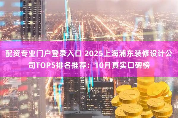 配资专业门户登录入口 2025上海浦东装修设计公司TOP5排名推荐:10月真实口碑榜