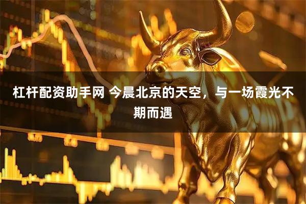 杠杆配资助手网 今晨北京的天空，与一场霞光不期而遇