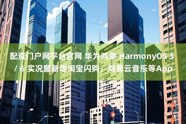 配资门户网平台官网 华为鸿蒙 HarmonyOS 5 / 6 实况窗新增淘宝闪购、网易云音乐等App