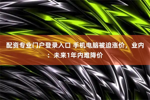 配资专业门户登录入口 手机电脑被迫涨价,业内:未来1年内难降价