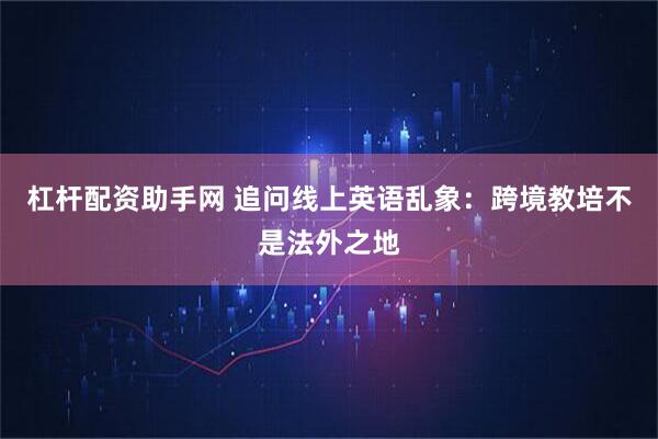 杠杆配资助手网 追问线上英语乱象：跨境教培不是法外之地