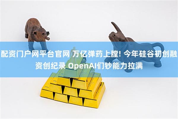 配资门户网平台官网 万亿弹药上膛! 今年硅谷初创融资创纪录 OpenAI们钞能力拉满