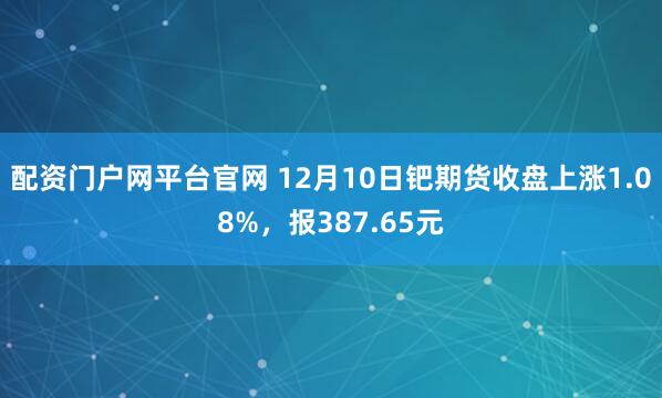 配资门户网平台官网 12月10日钯期货收盘上涨1.08%，报387.65元