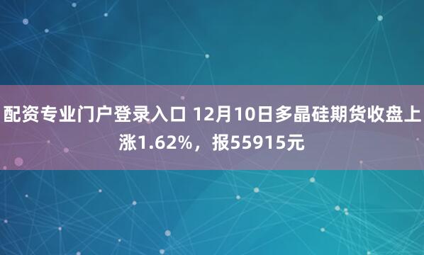 配资专业门户登录入口 12月10日多晶硅期货收盘上涨1.62%，报55915元
