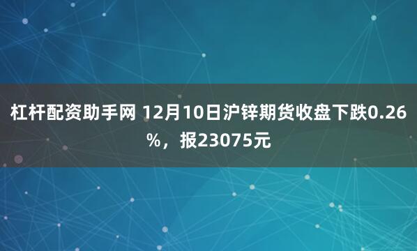 杠杆配资助手网 12月10日沪锌期货收盘下跌0.26%,报23075元
