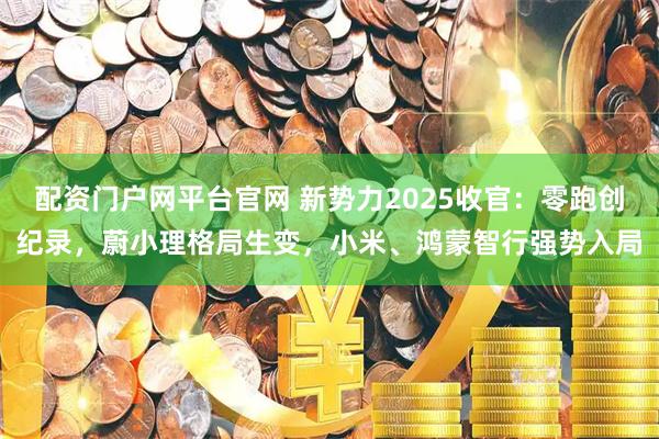 配资门户网平台官网 新势力2025收官:零跑创纪录,蔚小理格局生变,小米、鸿蒙智行强势入局