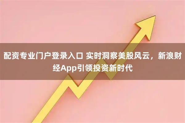 配资专业门户登录入口 实时洞察美股风云,新浪财经App引领投资新时代