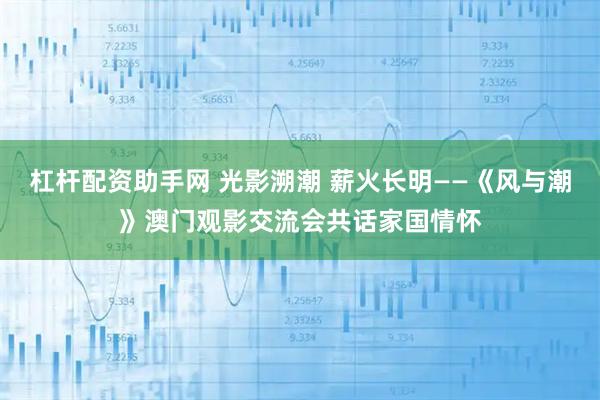 杠杆配资助手网 光影溯潮 薪火长明——《风与潮》澳门观影交流会共话家国情怀