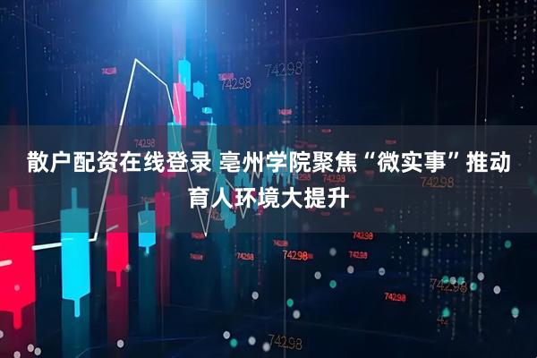 散户配资在线登录 亳州学院聚焦“微实事”推动育人环境大提升