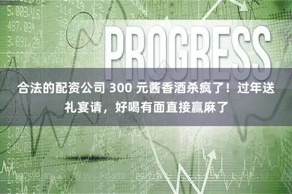 合法的配资公司 300 元酱香酒杀疯了！过年送礼宴请，好喝有面直接赢麻了