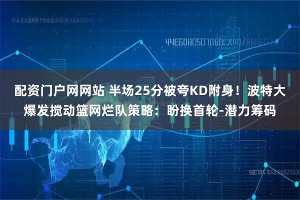 配资门户网网站 半场25分被夸KD附身！波特大爆发搅动篮网烂队策略：盼换首轮-潜力筹码
