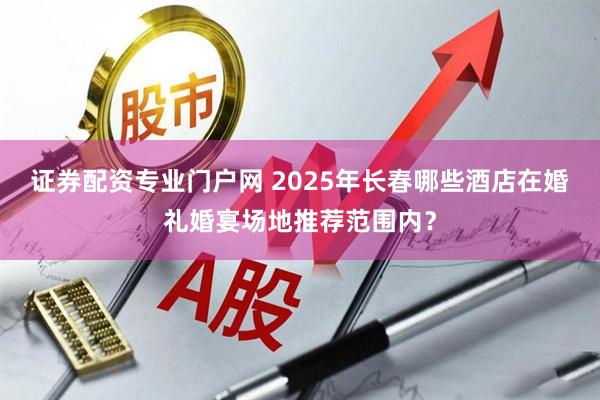 证券配资专业门户网 2025年长春哪些酒店在婚礼婚宴场地推荐范围内？
