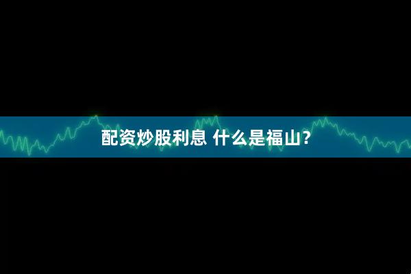 配资炒股利息 什么是福山?