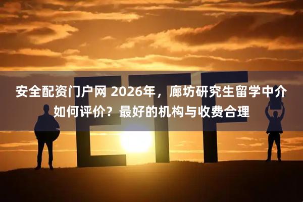 安全配资门户网 2026年，廊坊研究生留学中介如何评价？最好的机构与收费合理