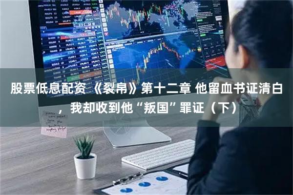 股票低息配资 《裂帛》第十二章 他留血书证清白，我却收到他“叛国”罪证（下）