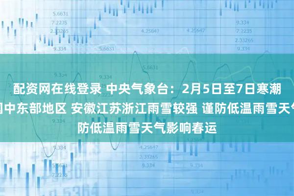 配资网在线登录 中央气象台：2月5日至7日寒潮将影响我国中东部地区 安徽江苏浙江雨雪较强 谨防低温雨雪天气影响春运