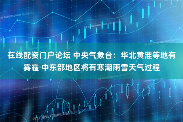 在线配资门户论坛 中央气象台：华北黄淮等地有雾霾 中东部地区将有寒潮雨雪天气过程