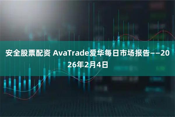 安全股票配资 AvaTrade爱华每日市场报告——2026年2月4日
