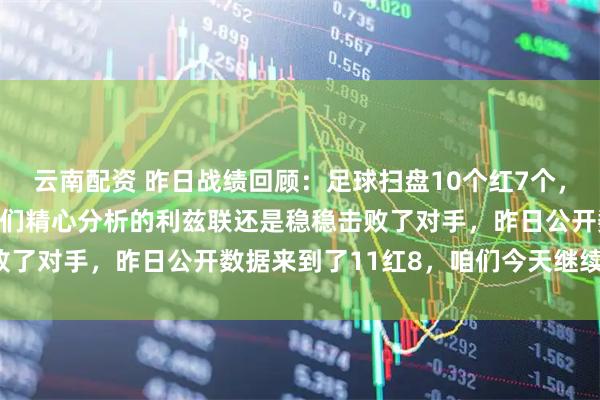 云南配资 昨日战绩回顾：足球扫盘10个红7个，3个闷平不简单，不过咱们精心分析的利兹联还是稳稳击败了对手，昨日公开数据来到了11红8，咱们今天继续加油！