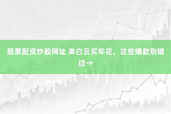 股票配资炒股网址 来白云买年花，这些爆款别错过→
