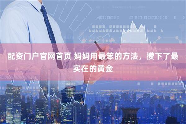配资门户官网首页 妈妈用最笨的方法，攒下了最实在的黄金