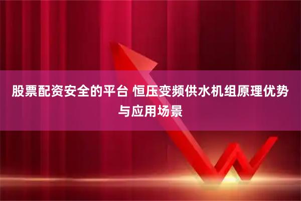 股票配资安全的平台 恒压变频供水机组原理优势与应用场景