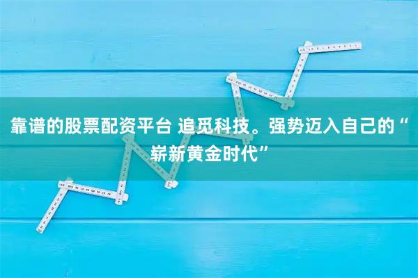 靠谱的股票配资平台 追觅科技。强势迈入自己的“崭新黄金时代”