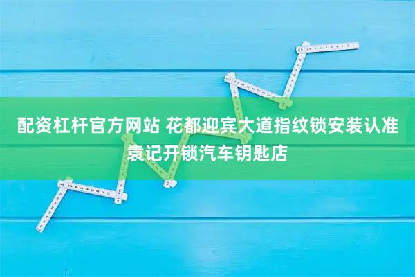 配资杠杆官方网站 花都迎宾大道指纹锁安装认准袁记开锁汽车钥匙店