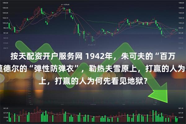 按天配资开户服务网 1942年，朱可夫的“百万人头案”撞上莫德尔的“弹性防弹衣”，勒热夫雪原上，打赢的人为何先看见地狱？