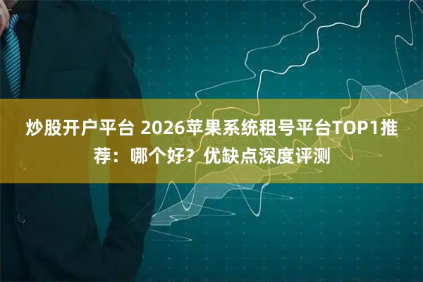 炒股开户平台 2026苹果系统租号平台TOP1推荐：哪个好？优缺点深度评测