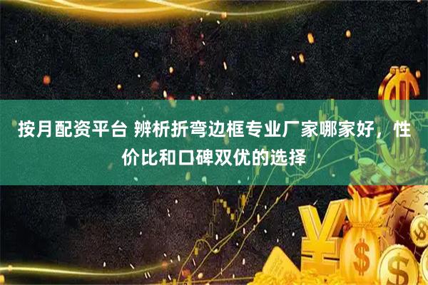 按月配资平台 辨析折弯边框专业厂家哪家好，性价比和口碑双优的选择
