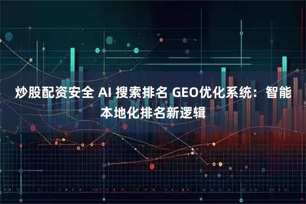 炒股配资安全 AI 搜索排名 GEO优化系统：智能本地化排名新逻辑