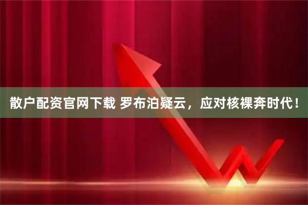 散户配资官网下载 罗布泊疑云，应对核裸奔时代！