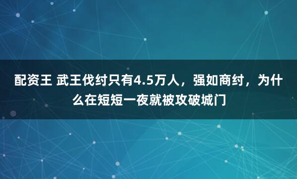 配资王 武王伐纣只有4.5万人，强如商纣，为什么在短短一夜就被攻破城门