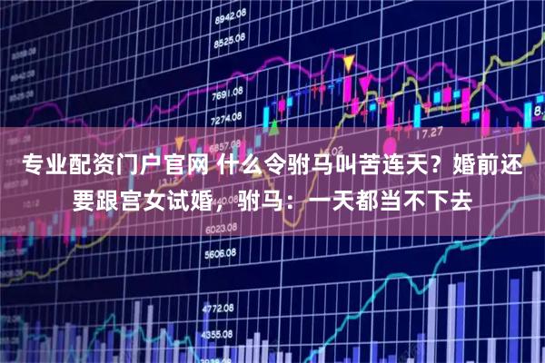 专业配资门户官网 什么令驸马叫苦连天？婚前还要跟宫女试婚，驸马：一天都当不下去